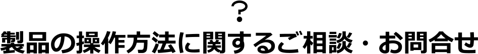 製品の操作方法に関するご相談・お問合せ